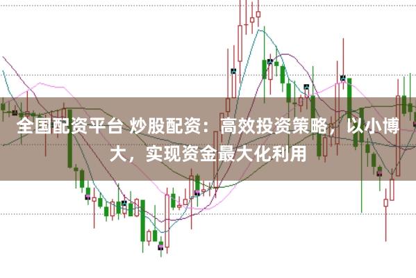 全国配资平台 炒股配资：高效投资策略，以小博大，实现资金最大化利用
