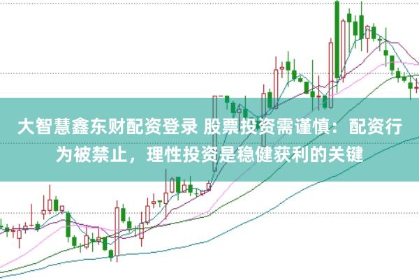 大智慧鑫东财配资登录 股票投资需谨慎：配资行为被禁止，理性投资是稳健获利的关键