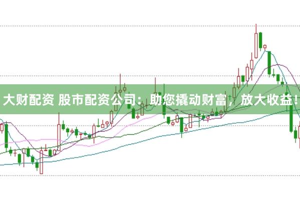 大财配资 股市配资公司：助您撬动财富，放大收益！