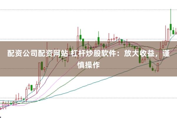 配资公司配资网站 杠杆炒股软件：放大收益，谨慎操作