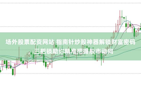 场外股票配资网站 指南针炒股神器解锁财富密码，三把锁助你精准把握股市动向