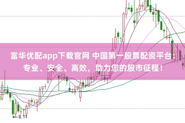 富华优配app下载官网 中国第一股票配资平台：专业、安全、高效，助力您的股市征程！