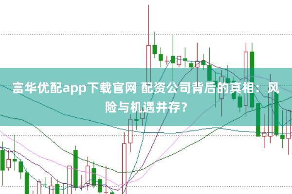 富华优配app下载官网 配资公司背后的真相：风险与机遇并存？