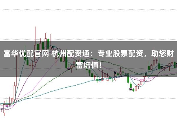 富华优配官网 杭州配资通：专业股票配资，助您财富增值！