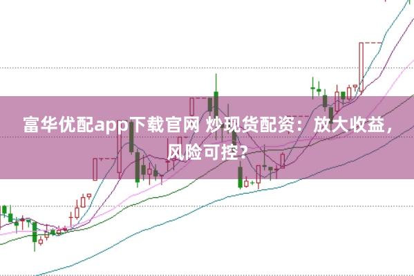富华优配app下载官网 炒现货配资：放大收益，风险可控？