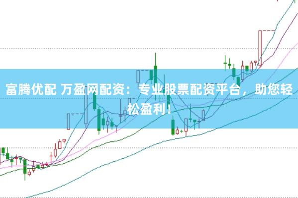 富腾优配 万盈网配资：专业股票配资平台，助您轻松盈利！