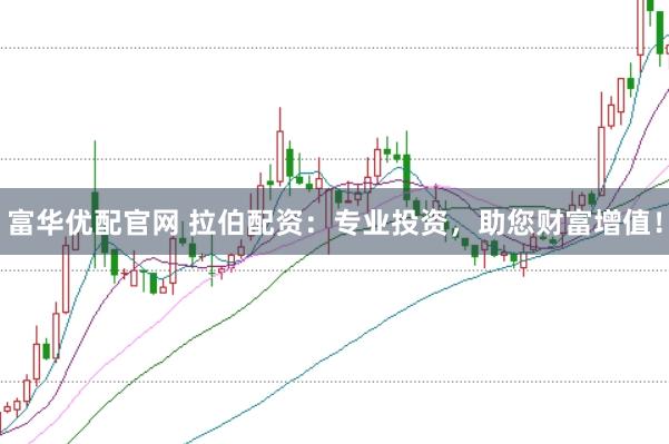 富华优配官网 拉伯配资：专业投资，助您财富增值！