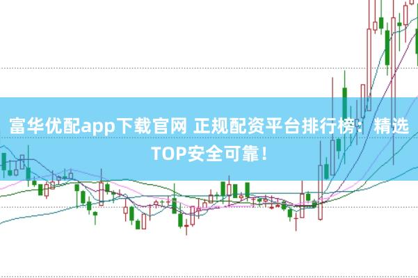 富华优配app下载官网 正规配资平台排行榜：精选TOP安全可靠！