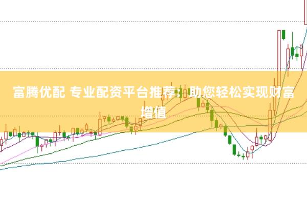 富腾优配 专业配资平台推荐：助您轻松实现财富增值