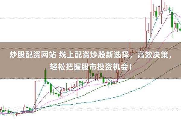 炒股配资网站 线上配资炒股新选择，高效决策，轻松把握股市投资机会！