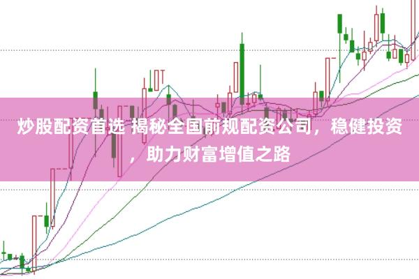 炒股配资首选 揭秘全国前规配资公司，稳健投资，助力财富增值之路