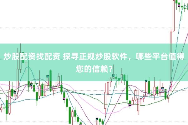 炒股配资找配资 探寻正规炒股软件，哪些平台值得您的信赖？