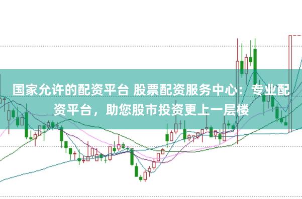 国家允许的配资平台 股票配资服务中心：专业配资平台，助您股市投资更上一层楼