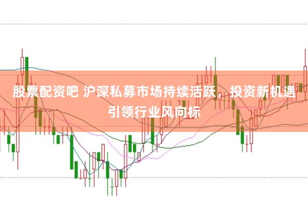 股票配资吧 沪深私募市场持续活跃，投资新机遇引领行业风向标