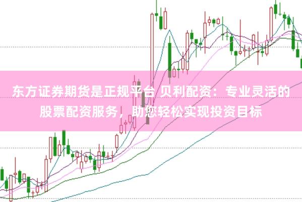 东方证券期货是正规平台 贝利配资：专业灵活的股票配资服务，助您轻松实现投资目标