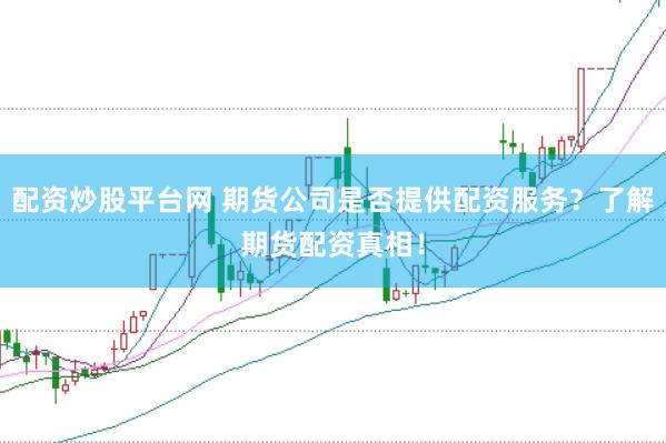 配资炒股平台网 期货公司是否提供配资服务？了解期货配资真相！