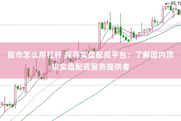 股市怎么用杠杆 探寻实盘配资平台：了解国内顶级实盘配资服务提供者