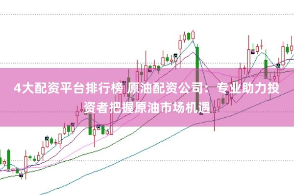 4大配资平台排行榜 原油配资公司：专业助力投资者把握原油市场机遇