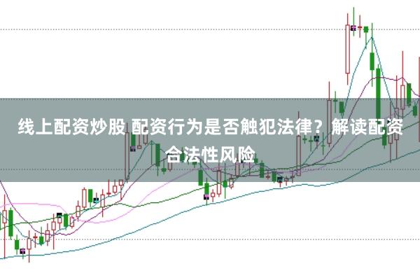 线上配资炒股 配资行为是否触犯法律？解读配资合法性风险