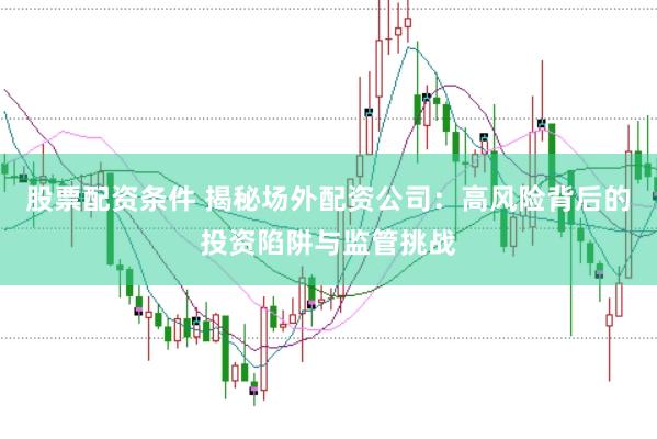 股票配资条件 揭秘场外配资公司：高风险背后的投资陷阱与监管挑战
