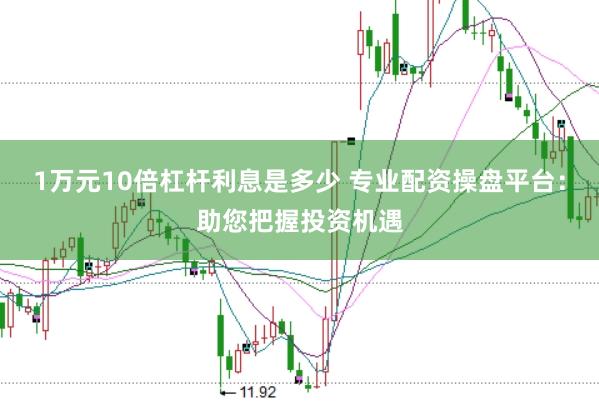 1万元10倍杠杆利息是多少 专业配资操盘平台：助您把握投资机遇