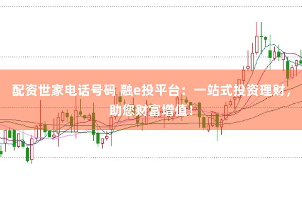 配资世家电话号码 融e投平台：一站式投资理财，助您财富增值！