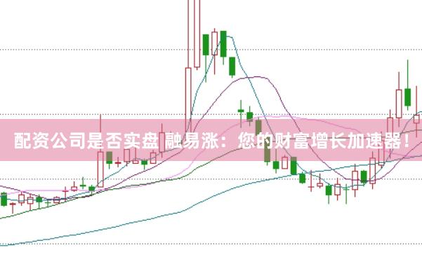 配资公司是否实盘 融易涨：您的财富增长加速器！