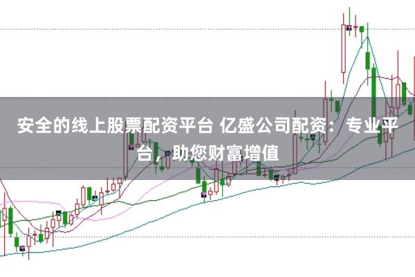 安全的线上股票配资平台 亿盛公司配资：专业平台，助您财富增值