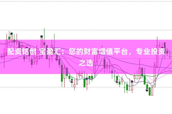 配资铭创 宝盈汇：您的财富增值平台，专业投资之选