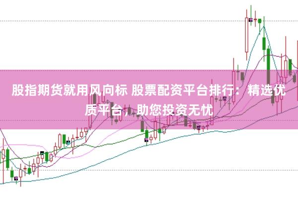 股指期货就用风向标 股票配资平台排行：精选优质平台，助您投资无忧