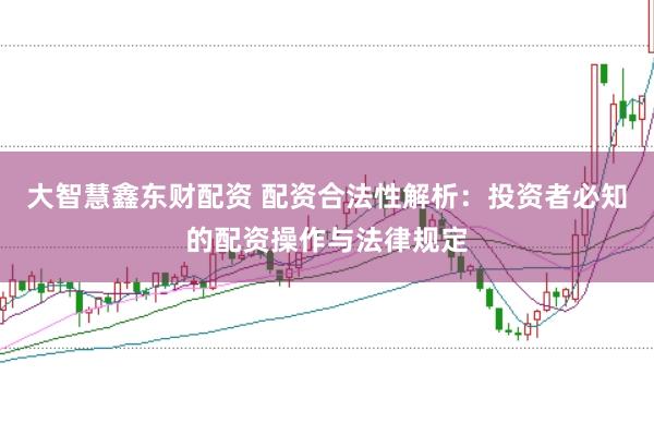 大智慧鑫东财配资 配资合法性解析：投资者必知的配资操作与法律规定