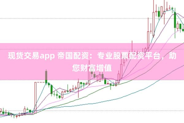现货交易app 帝国配资：专业股票配资平台，助您财富增值