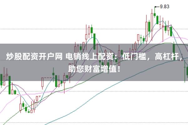 炒股配资开户网 电销线上配资：低门槛，高杠杆，助您财富增值！