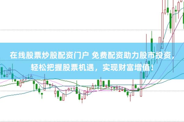 在线股票炒股配资门户 免费配资助力股市投资，轻松把握股票机遇，实现财富增值！