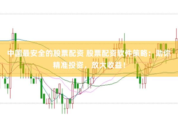 中国最安全的股票配资 股票配资软件策略：助你精准投资，放大收益！