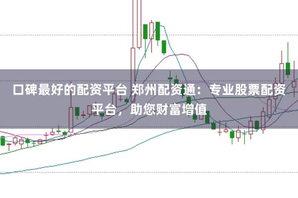 口碑最好的配资平台 郑州配资通：专业股票配资平台，助您财富增值