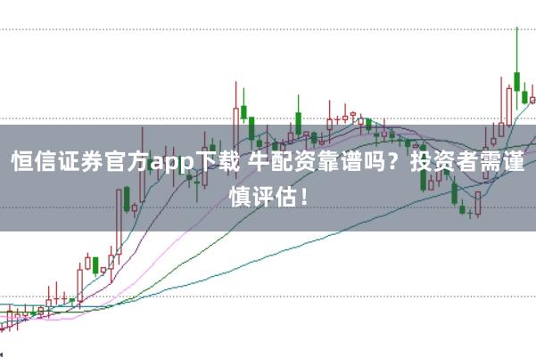 恒信证券官方app下载 牛配资靠谱吗？投资者需谨慎评估！