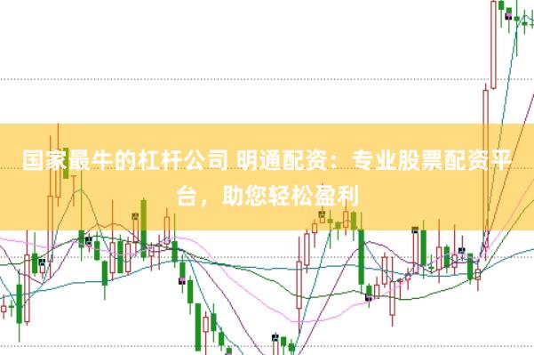 国家最牛的杠杆公司 明通配资：专业股票配资平台，助您轻松盈利