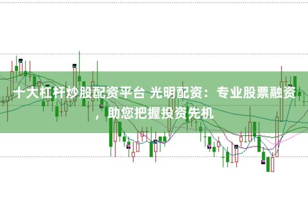 十大杠杆炒股配资平台 光明配资：专业股票融资，助您把握投资先机