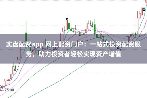 实盘配资app 网上配资门户：一站式投资配资服务，助力投资者轻松实现资产增值
