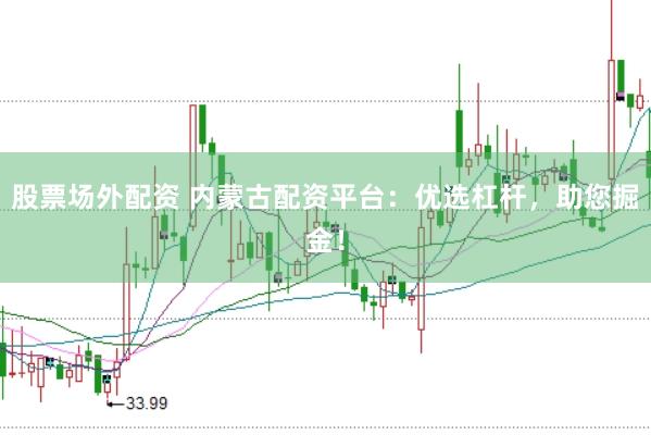 股票场外配资 内蒙古配资平台：优选杠杆，助您掘金！