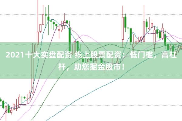 2021十大实盘配资 线上股票配资：低门槛，高杠杆，助您掘金股市！