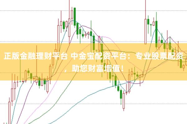 正版金融理财平台 中金宝配资平台：专业股票配资，助您财富增值！