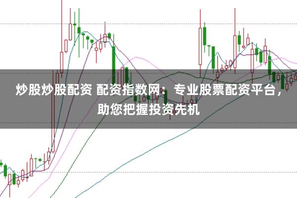 炒股炒股配资 配资指数网：专业股票配资平台，助您把握投资先机