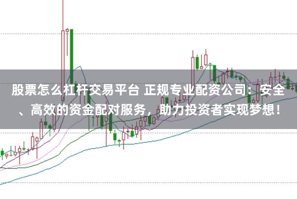股票怎么杠杆交易平台 正规专业配资公司：安全、高效的资金配对服务，助力投资者实现梦想！