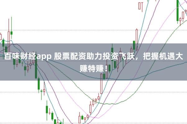 百味财经app 股票配资助力投资飞跃，把握机遇大赚特赚！