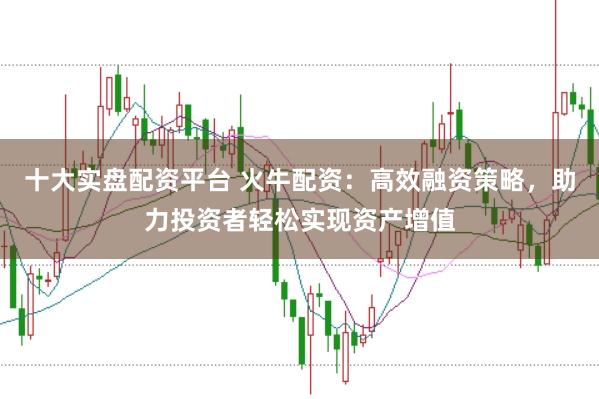 十大实盘配资平台 火牛配资：高效融资策略，助力投资者轻松实现资产增值
