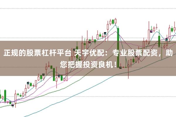 正规的股票杠杆平台 天宇优配：专业股票配资，助您把握投资良机！