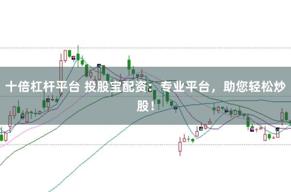 十倍杠杆平台 投股宝配资：专业平台，助您轻松炒股！