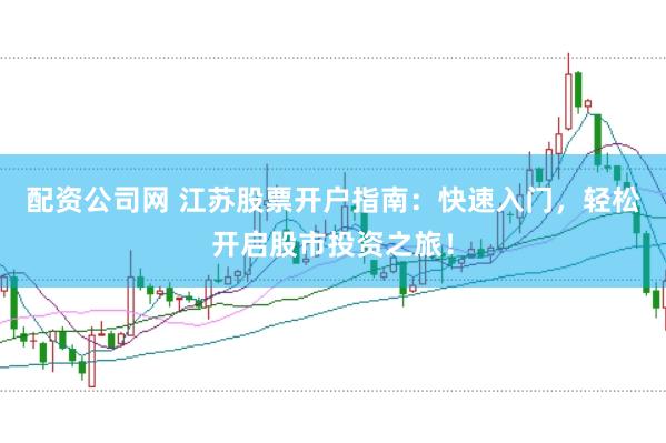 配资公司网 江苏股票开户指南：快速入门，轻松开启股市投资之旅！